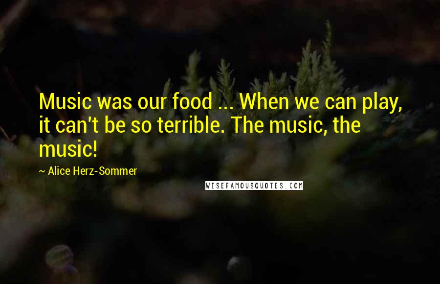 Alice Herz-Sommer Quotes: Music was our food ... When we can play, it can't be so terrible. The music, the music!