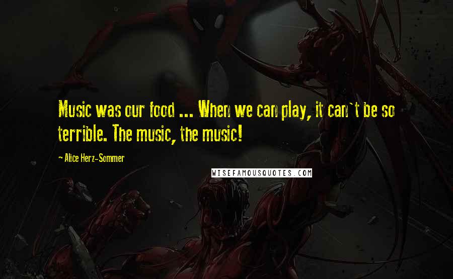 Alice Herz-Sommer Quotes: Music was our food ... When we can play, it can't be so terrible. The music, the music!