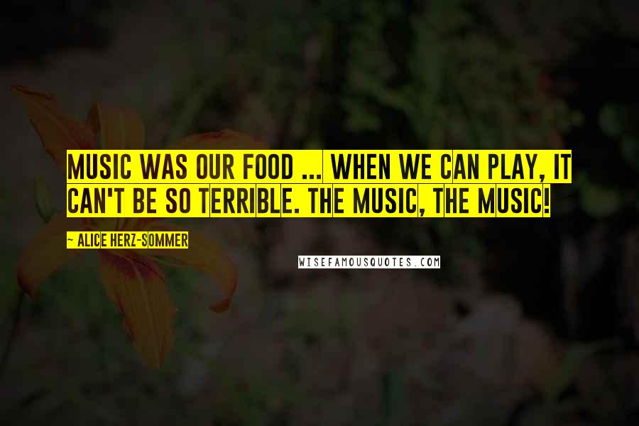 Alice Herz-Sommer Quotes: Music was our food ... When we can play, it can't be so terrible. The music, the music!