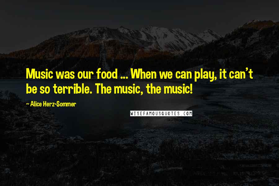 Alice Herz-Sommer Quotes: Music was our food ... When we can play, it can't be so terrible. The music, the music!