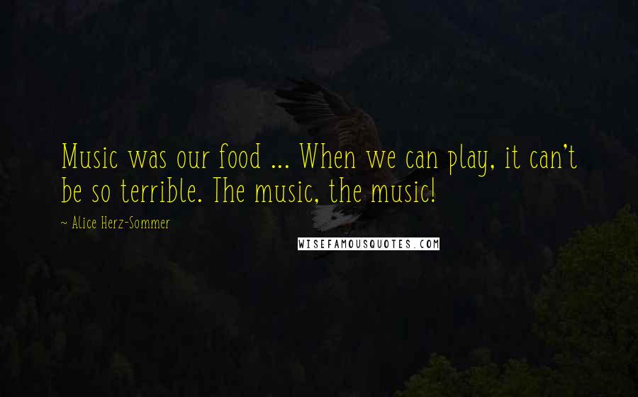 Alice Herz-Sommer Quotes: Music was our food ... When we can play, it can't be so terrible. The music, the music!