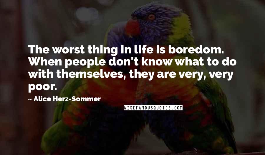 Alice Herz-Sommer Quotes: The worst thing in life is boredom. When people don't know what to do with themselves, they are very, very poor.