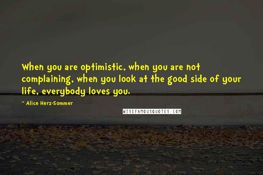 Alice Herz-Sommer Quotes: When you are optimistic, when you are not complaining, when you look at the good side of your life, everybody loves you.
