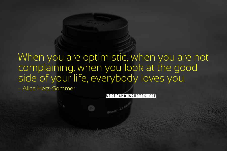 Alice Herz-Sommer Quotes: When you are optimistic, when you are not complaining, when you look at the good side of your life, everybody loves you.