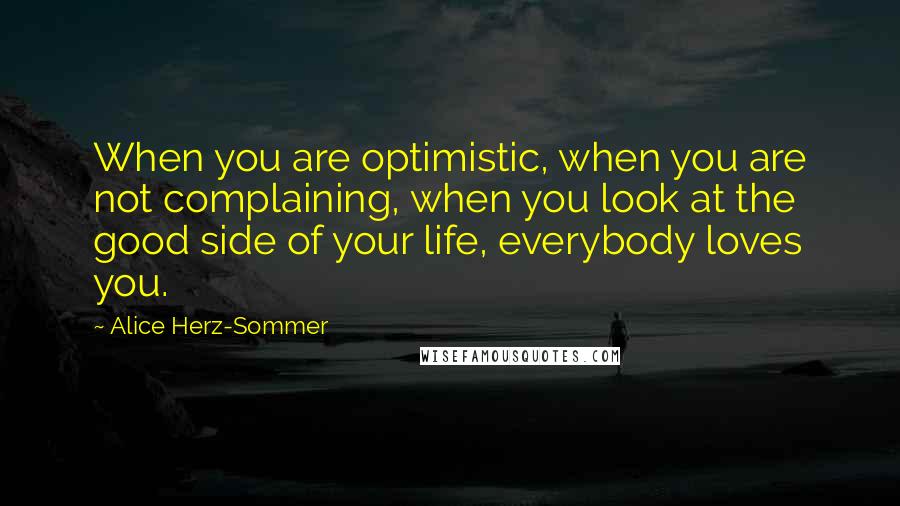 Alice Herz-Sommer Quotes: When you are optimistic, when you are not complaining, when you look at the good side of your life, everybody loves you.
