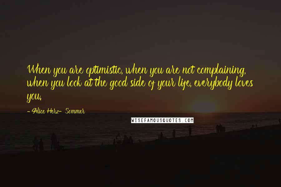 Alice Herz-Sommer Quotes: When you are optimistic, when you are not complaining, when you look at the good side of your life, everybody loves you.