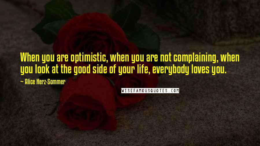 Alice Herz-Sommer Quotes: When you are optimistic, when you are not complaining, when you look at the good side of your life, everybody loves you.