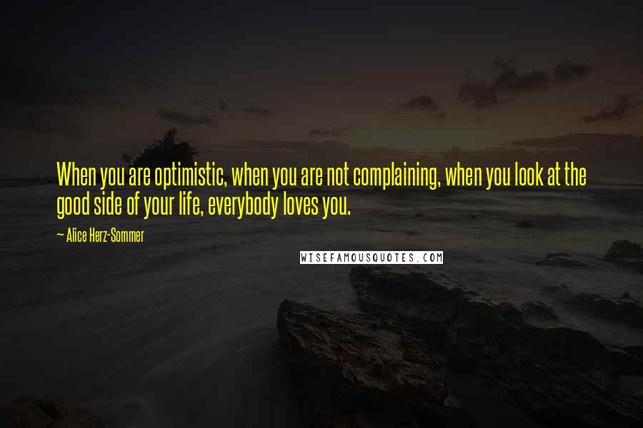 Alice Herz-Sommer Quotes: When you are optimistic, when you are not complaining, when you look at the good side of your life, everybody loves you.