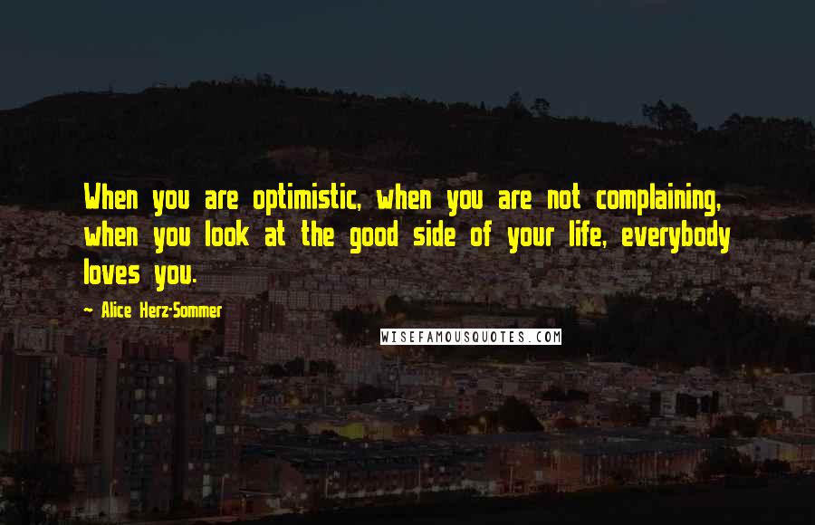 Alice Herz-Sommer Quotes: When you are optimistic, when you are not complaining, when you look at the good side of your life, everybody loves you.