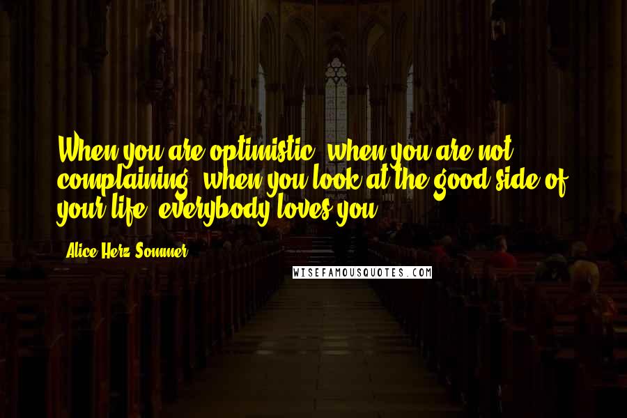 Alice Herz-Sommer Quotes: When you are optimistic, when you are not complaining, when you look at the good side of your life, everybody loves you.