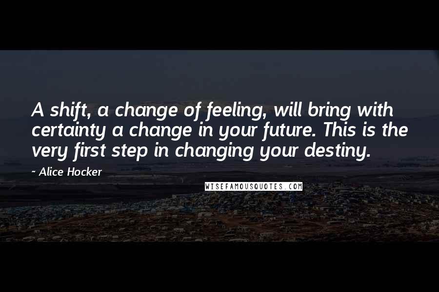 Alice Hocker Quotes: A shift, a change of feeling, will bring with certainty a change in your future. This is the very first step in changing your destiny.