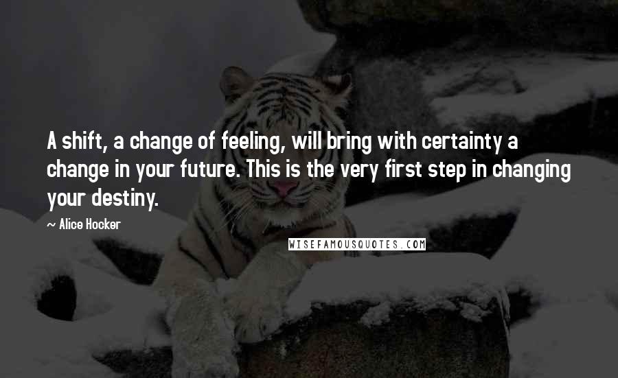 Alice Hocker Quotes: A shift, a change of feeling, will bring with certainty a change in your future. This is the very first step in changing your destiny.