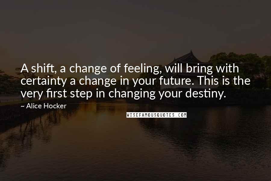 Alice Hocker Quotes: A shift, a change of feeling, will bring with certainty a change in your future. This is the very first step in changing your destiny.