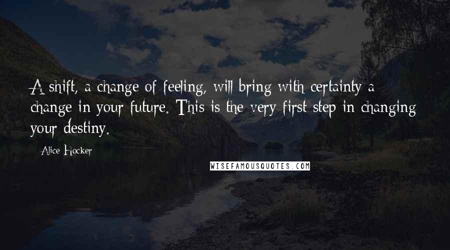 Alice Hocker Quotes: A shift, a change of feeling, will bring with certainty a change in your future. This is the very first step in changing your destiny.