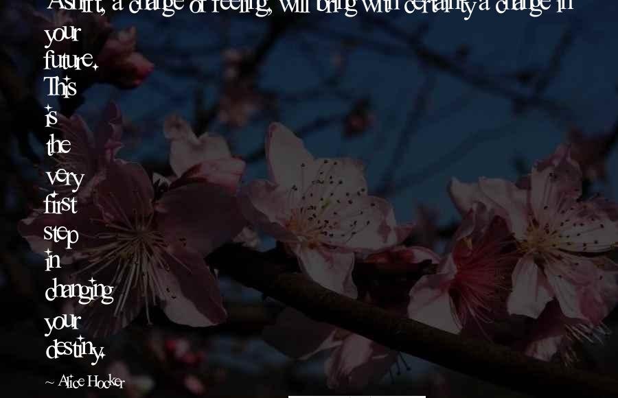 Alice Hocker Quotes: A shift, a change of feeling, will bring with certainty a change in your future. This is the very first step in changing your destiny.