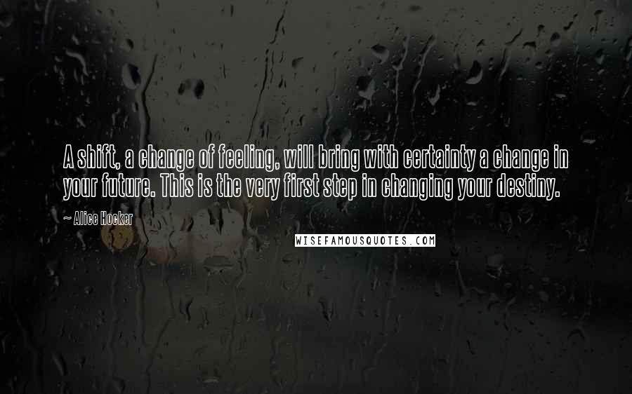 Alice Hocker Quotes: A shift, a change of feeling, will bring with certainty a change in your future. This is the very first step in changing your destiny.