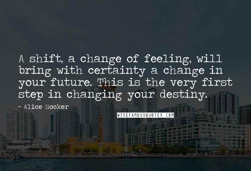 Alice Hocker Quotes: A shift, a change of feeling, will bring with certainty a change in your future. This is the very first step in changing your destiny.