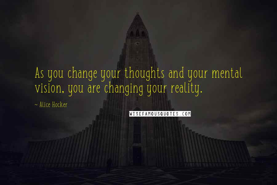 Alice Hocker Quotes: As you change your thoughts and your mental vision, you are changing your reality.