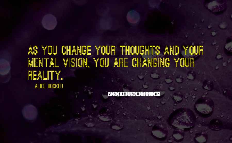 Alice Hocker Quotes: As you change your thoughts and your mental vision, you are changing your reality.