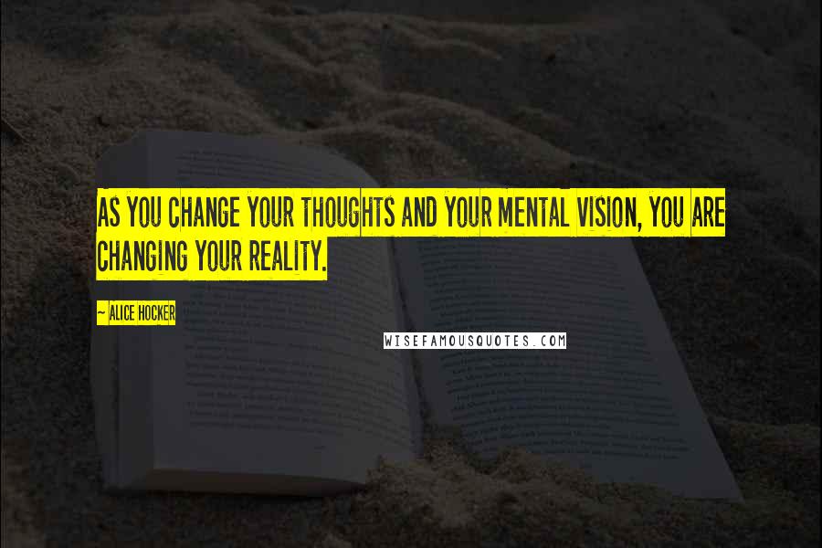 Alice Hocker Quotes: As you change your thoughts and your mental vision, you are changing your reality.