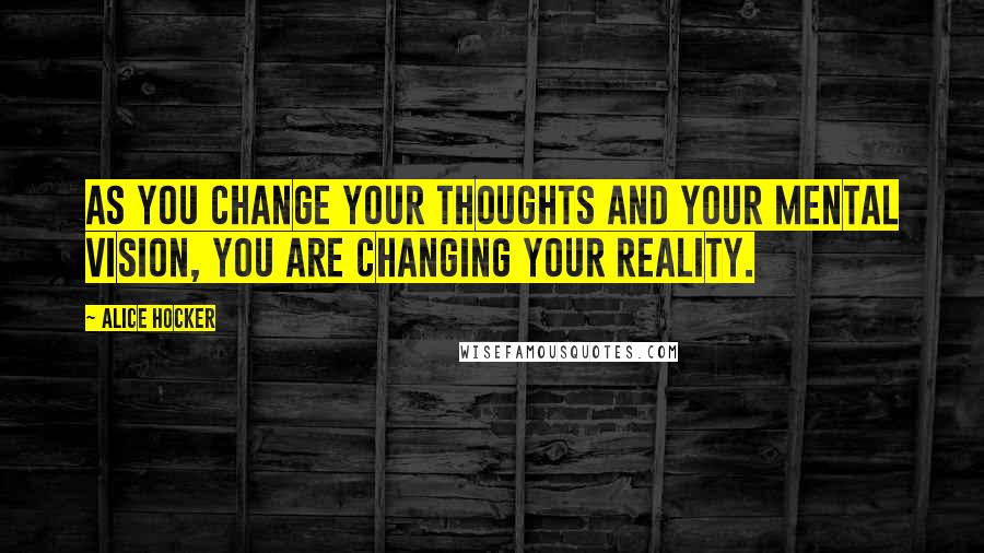 Alice Hocker Quotes: As you change your thoughts and your mental vision, you are changing your reality.
