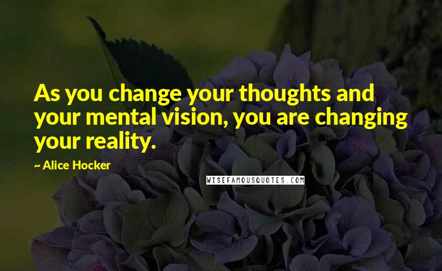 Alice Hocker Quotes: As you change your thoughts and your mental vision, you are changing your reality.