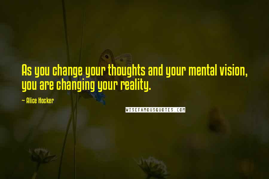 Alice Hocker Quotes: As you change your thoughts and your mental vision, you are changing your reality.