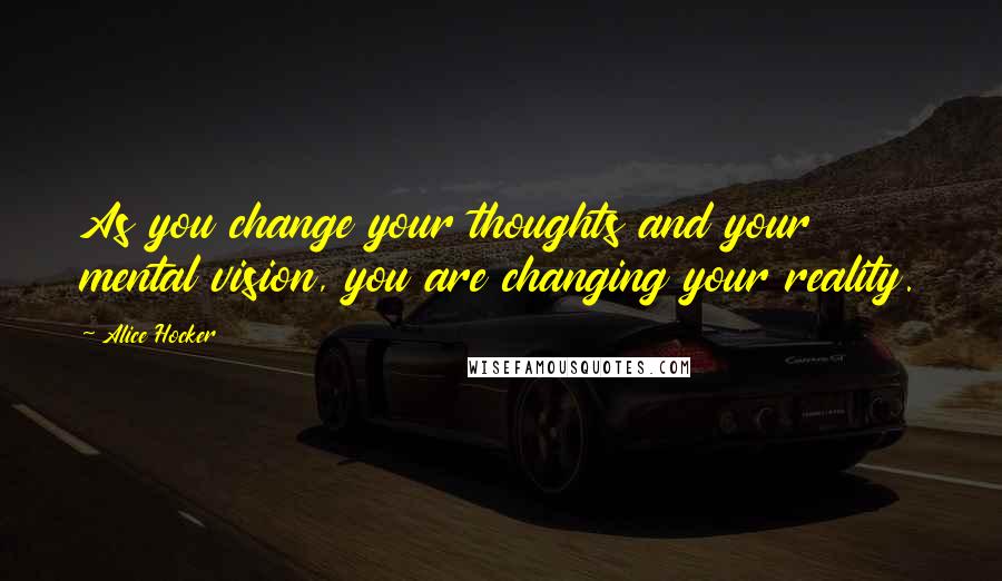 Alice Hocker Quotes: As you change your thoughts and your mental vision, you are changing your reality.