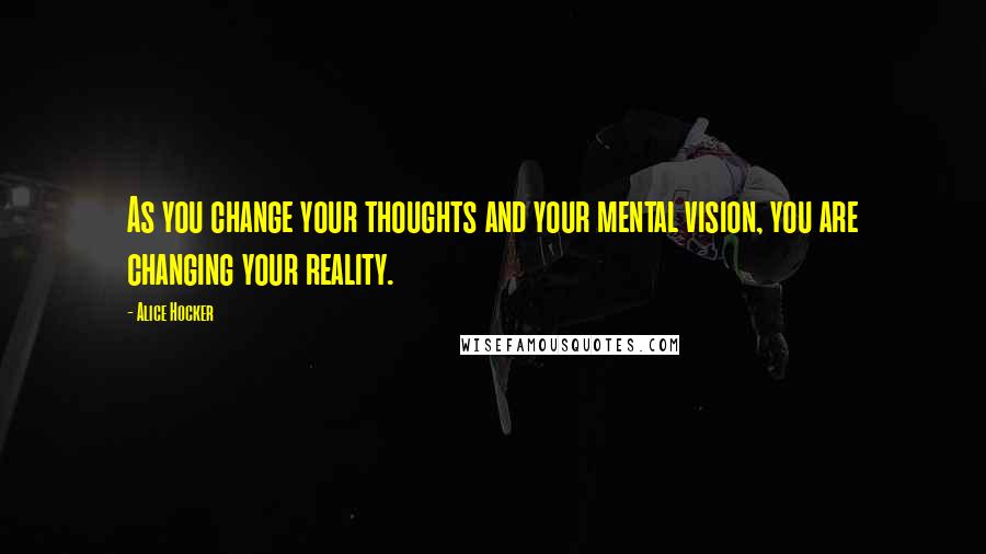 Alice Hocker Quotes: As you change your thoughts and your mental vision, you are changing your reality.