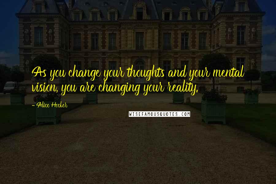 Alice Hocker Quotes: As you change your thoughts and your mental vision, you are changing your reality.