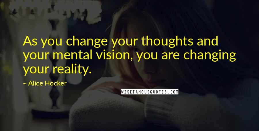 Alice Hocker Quotes: As you change your thoughts and your mental vision, you are changing your reality.