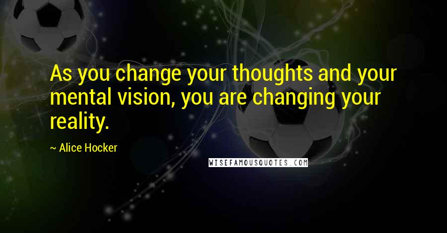 Alice Hocker Quotes: As you change your thoughts and your mental vision, you are changing your reality.