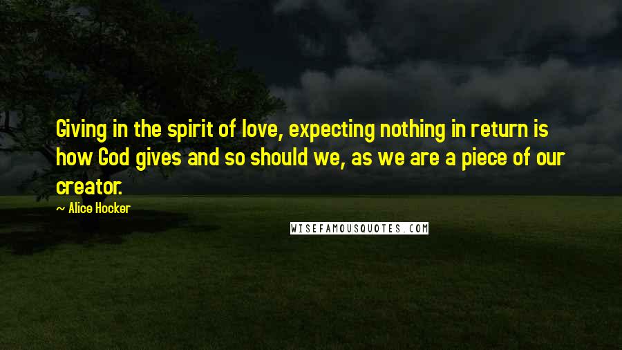 Alice Hocker Quotes: Giving in the spirit of love, expecting nothing in return is how God gives and so should we, as we are a piece of our creator.