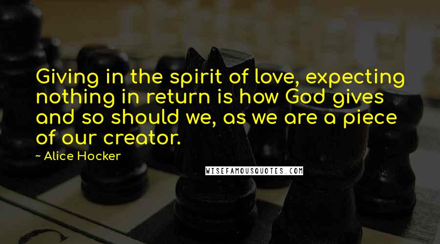 Alice Hocker Quotes: Giving in the spirit of love, expecting nothing in return is how God gives and so should we, as we are a piece of our creator.