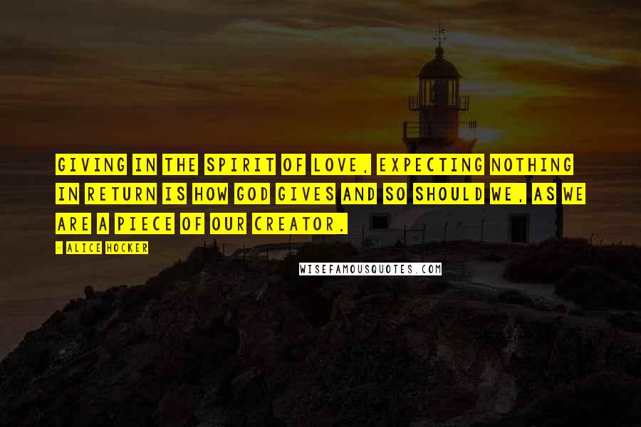 Alice Hocker Quotes: Giving in the spirit of love, expecting nothing in return is how God gives and so should we, as we are a piece of our creator.