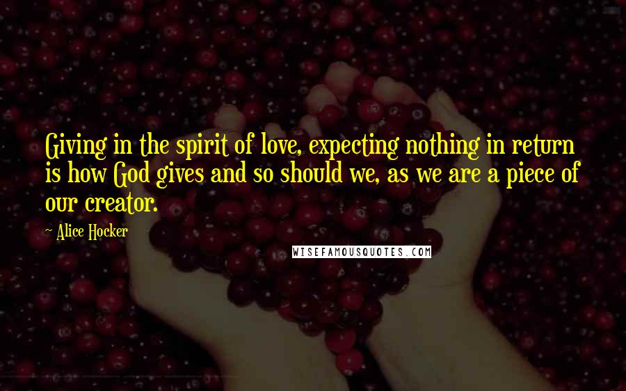 Alice Hocker Quotes: Giving in the spirit of love, expecting nothing in return is how God gives and so should we, as we are a piece of our creator.