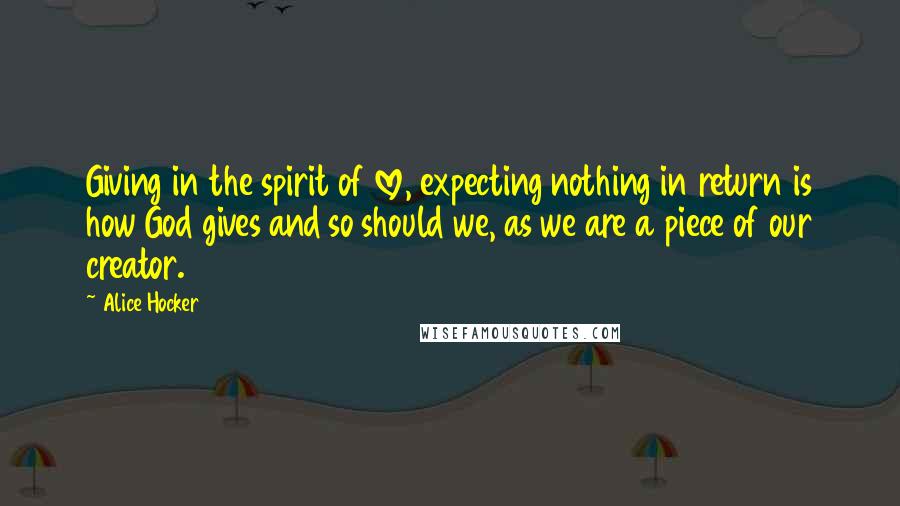 Alice Hocker Quotes: Giving in the spirit of love, expecting nothing in return is how God gives and so should we, as we are a piece of our creator.