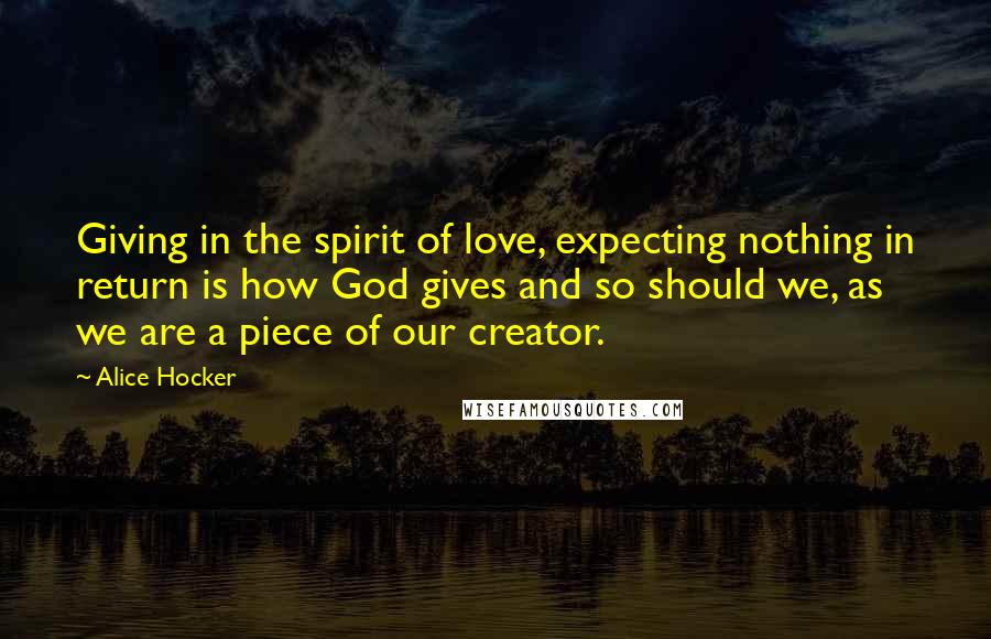 Alice Hocker Quotes: Giving in the spirit of love, expecting nothing in return is how God gives and so should we, as we are a piece of our creator.