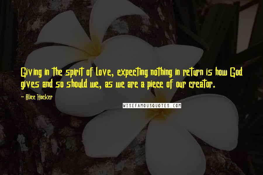 Alice Hocker Quotes: Giving in the spirit of love, expecting nothing in return is how God gives and so should we, as we are a piece of our creator.