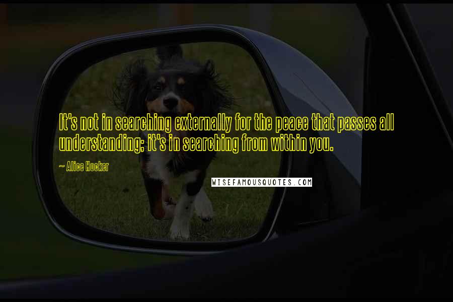 Alice Hocker Quotes: It's not in searching externally for the peace that passes all understanding; it's in searching from within you.