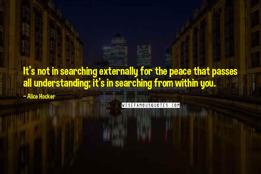 Alice Hocker Quotes: It's not in searching externally for the peace that passes all understanding; it's in searching from within you.