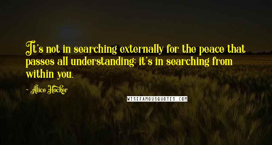 Alice Hocker Quotes: It's not in searching externally for the peace that passes all understanding; it's in searching from within you.