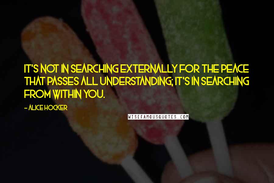 Alice Hocker Quotes: It's not in searching externally for the peace that passes all understanding; it's in searching from within you.
