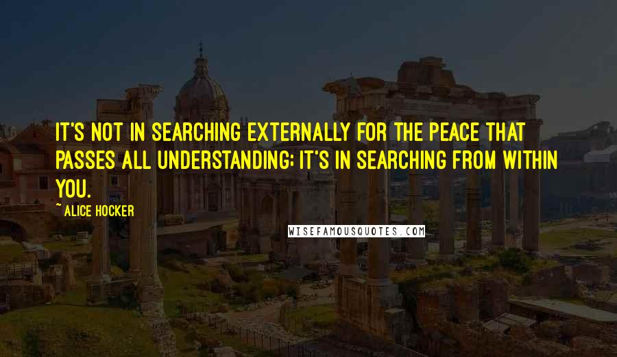 Alice Hocker Quotes: It's not in searching externally for the peace that passes all understanding; it's in searching from within you.