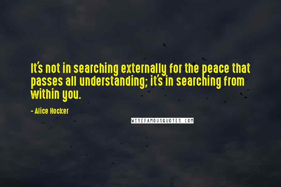 Alice Hocker Quotes: It's not in searching externally for the peace that passes all understanding; it's in searching from within you.