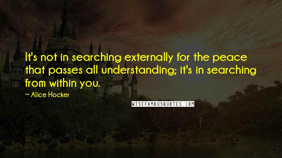 Alice Hocker Quotes: It's not in searching externally for the peace that passes all understanding; it's in searching from within you.