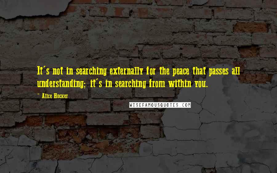 Alice Hocker Quotes: It's not in searching externally for the peace that passes all understanding; it's in searching from within you.