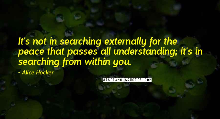 Alice Hocker Quotes: It's not in searching externally for the peace that passes all understanding; it's in searching from within you.