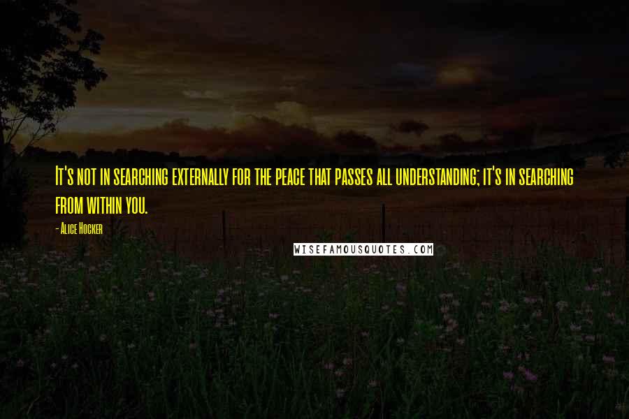 Alice Hocker Quotes: It's not in searching externally for the peace that passes all understanding; it's in searching from within you.