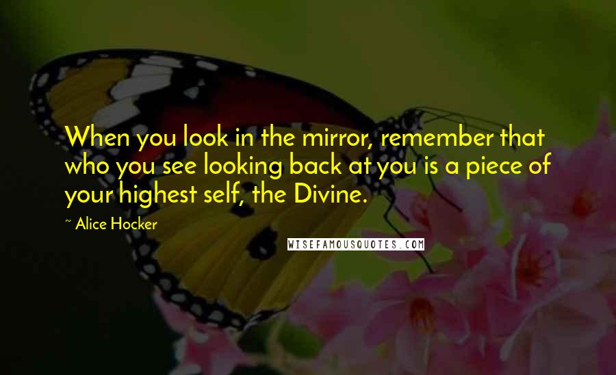 Alice Hocker Quotes: When you look in the mirror, remember that who you see looking back at you is a piece of your highest self, the Divine.